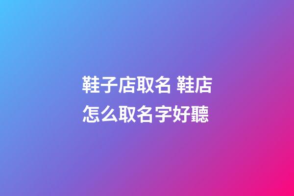 鞋子店取名 鞋店怎么取名字好聽-第1張-店鋪起名-玄機派